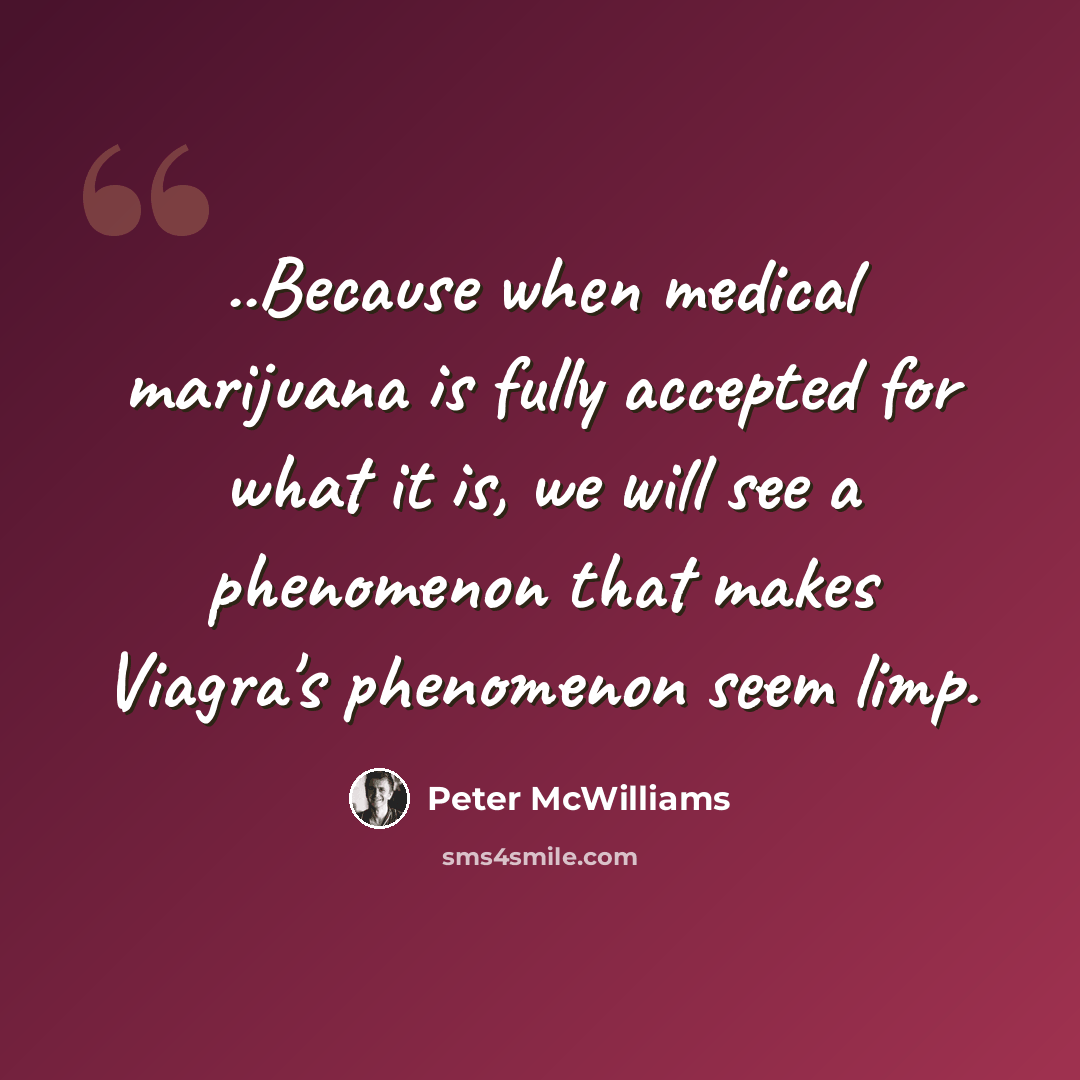 “..Because when medical marijuana is fully accepted for what it is, we will see a phenomenon that makes Viagra's phenomenon seem limp.” quote by Peter McWilliams