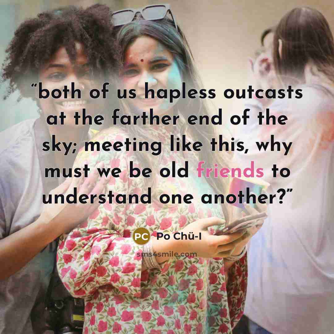 “both of us hapless outcasts at the farther end of the sky; meeting like this, why must we be old friends to understand one another?” quote by Po Chü-I