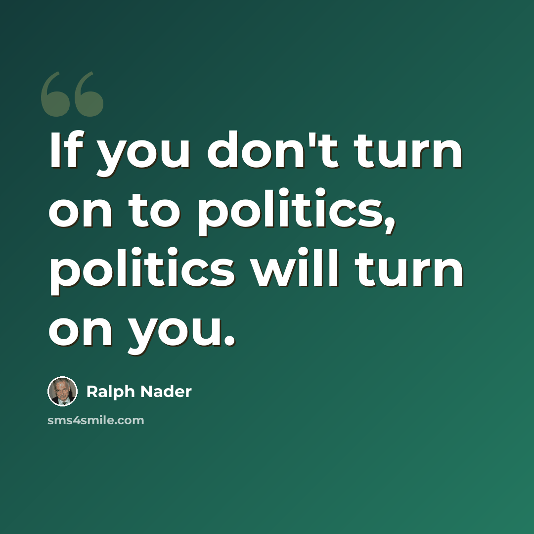 “If you don't turn on to politics, politics will turn on you.” quote by Ralph Nader