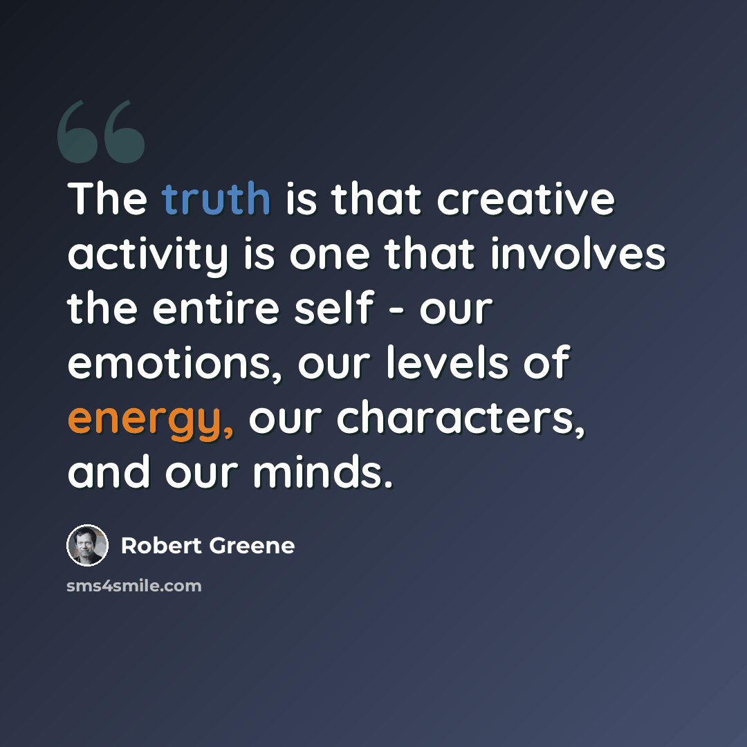 “The truth is that creative activity is one that involves the entire self - our emotions, our levels of energy, our characters, and our minds.” quote by Robert Greene