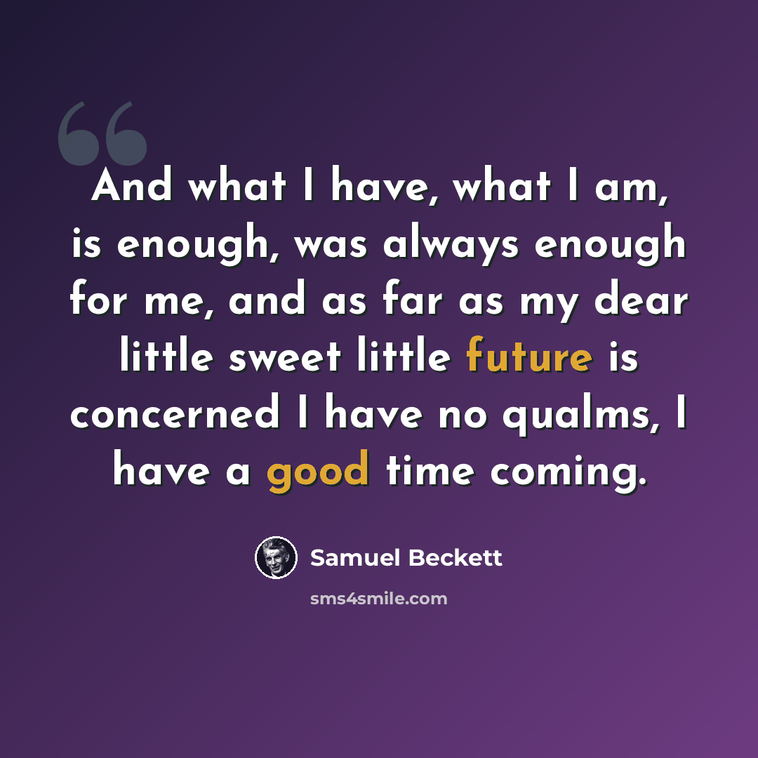 “And what I have, what I am, is enough, was always enough for me, and as far as my dear little sweet little future is concerned I have no qualms, I have a good time coming.” quote by Samuel Beckett