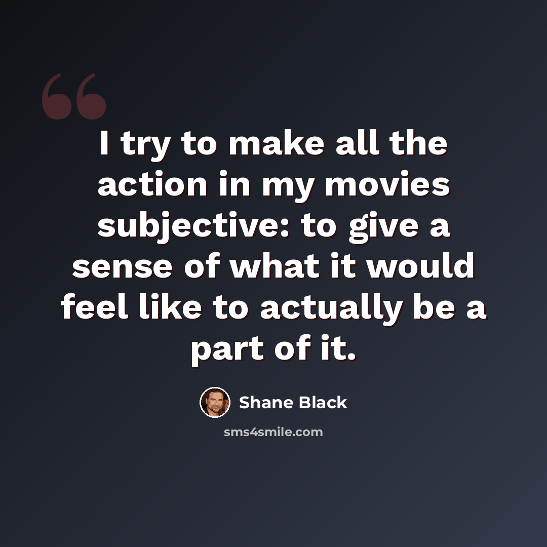 “I try to make all the action in my movies subjective: to give a sense of what it would feel like to actually be a part of it.” quote by Shane Black