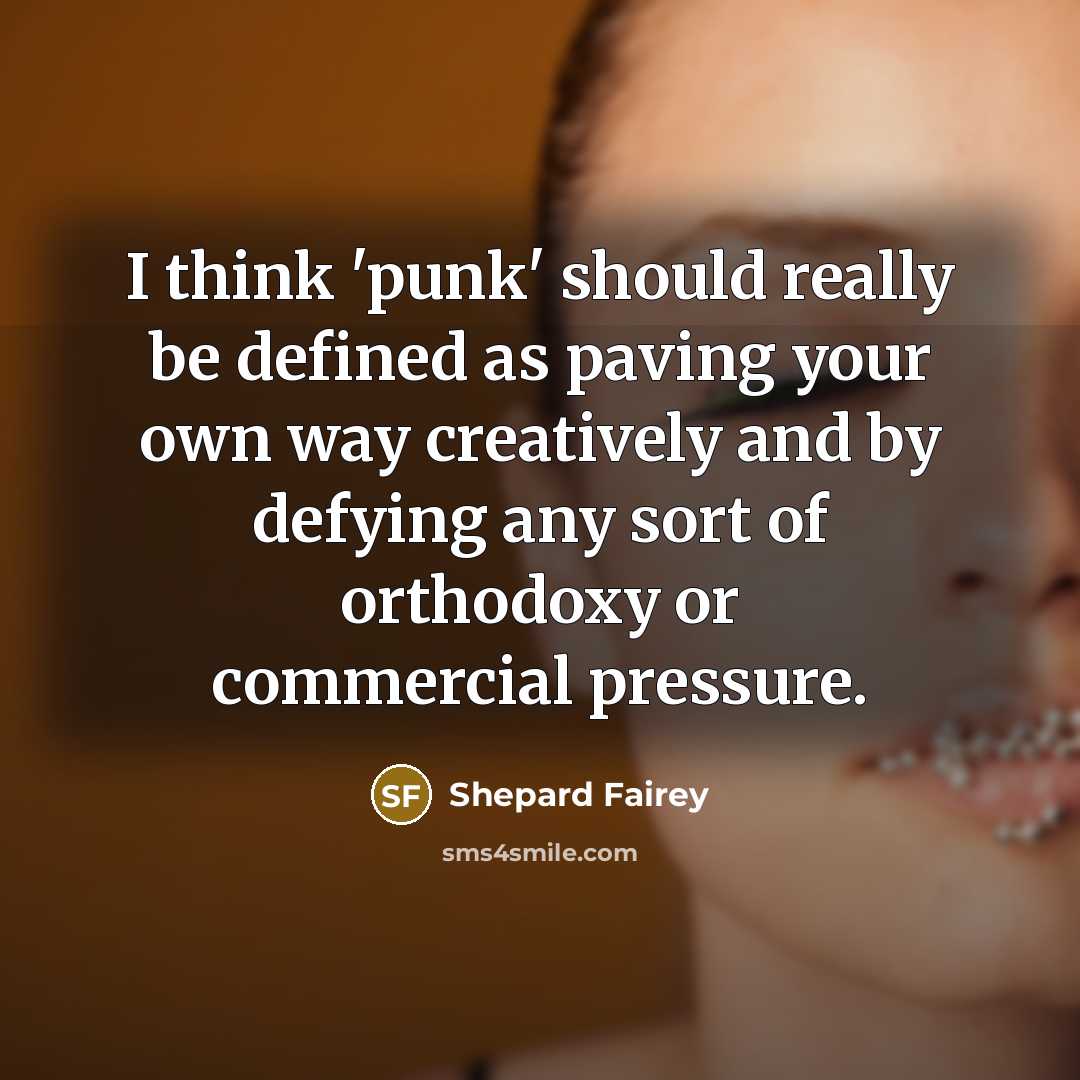 “I think 'punk' should really be defined as paving your own way creatively and by defying any sort of orthodoxy or commercial pressure.” quote by Shepard Fairey