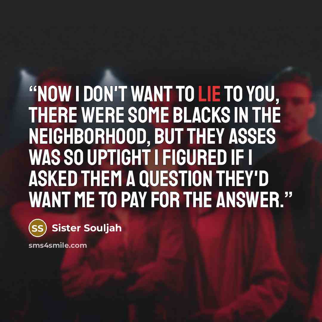 “Now I don't want to lie to you, there were some Blacks in the neighborhood, but they asses was so uptight I figured if I asked them a question they'd want me to pay for the answer.” quote by Sister Souljah