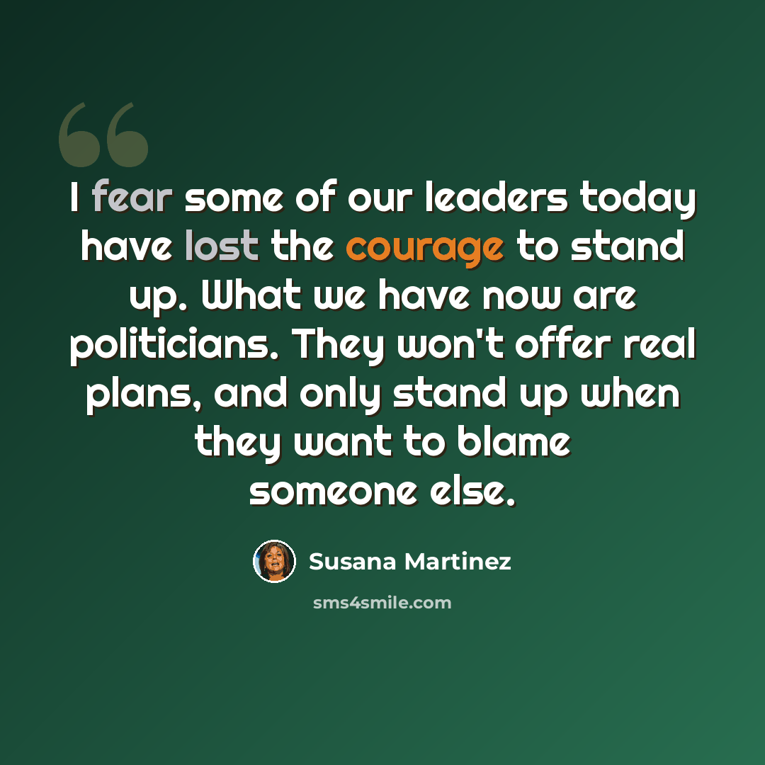 “I fear some of our leaders today have lost the courage to stand up. What we have now are politicians. They won't offer real plans, and only stand up when they want to blame someone else.” quote by Susana Martinez
