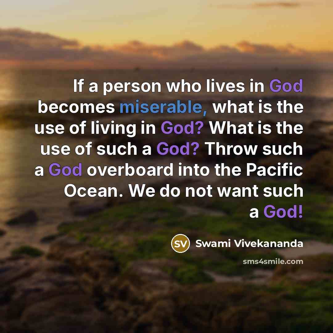 “If a person who lives in God becomes miserable, what is the use of living in God? What is the use of such a God? Throw such a God overboard into the Pacific Ocean. We do not want such a God!” quote by Swami Vivekananda