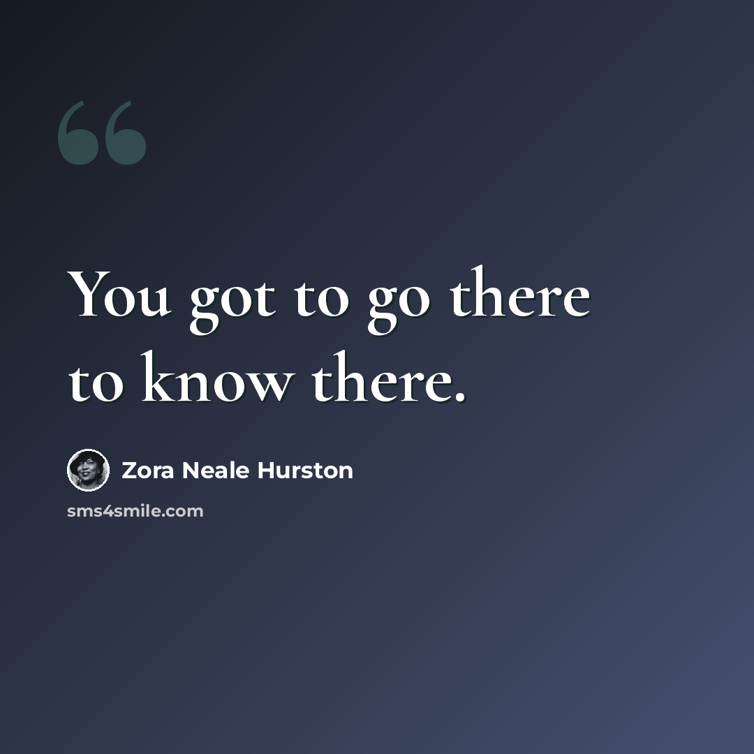 “You got to go there to know there.” quote by Zora Neale Hurston