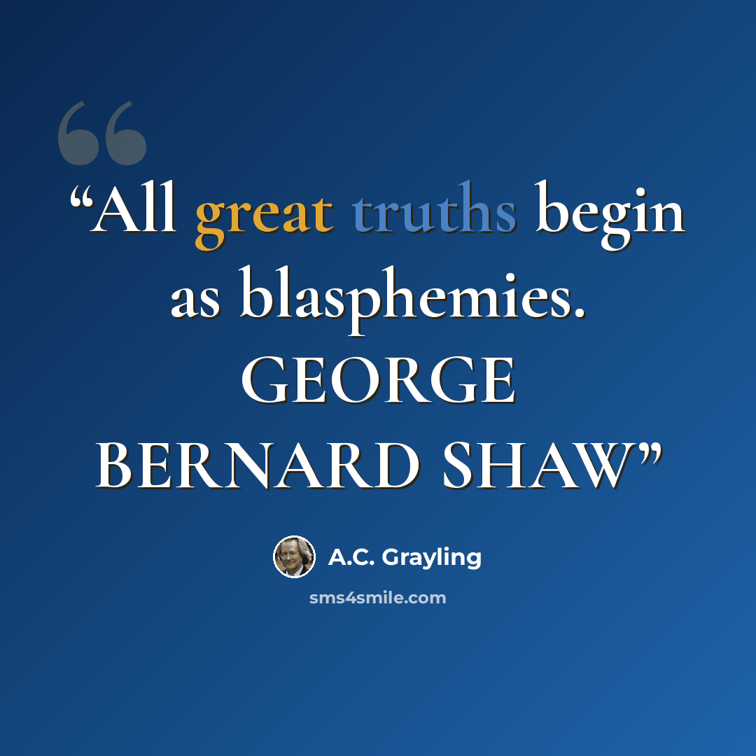 “All great truths begin as blasphemies. GEORGE BERNARD SHAW” quote by A.C. Grayling