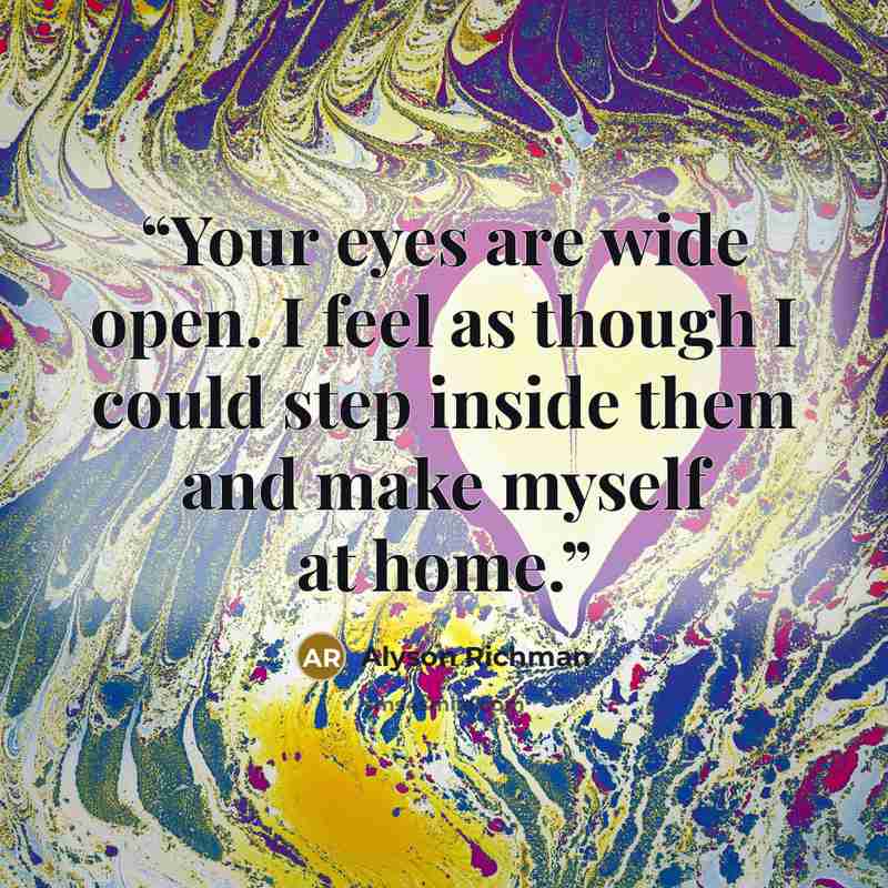 “Your eyes are wide open. I feel as though I could step inside them and make myself at home.” quote by Alyson Richman