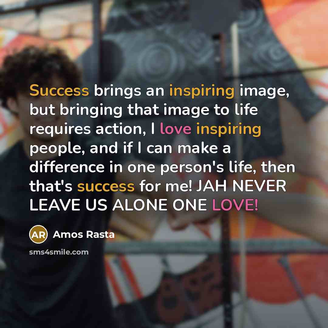 “Success brings an inspiring image, but bringing that image to life requires action, I love inspiring people, and if I can make a difference in one person's life, then that's success for me! JAH NEVER LEAVE US ALONE ONE LOVE!” quote by Amos Rasta