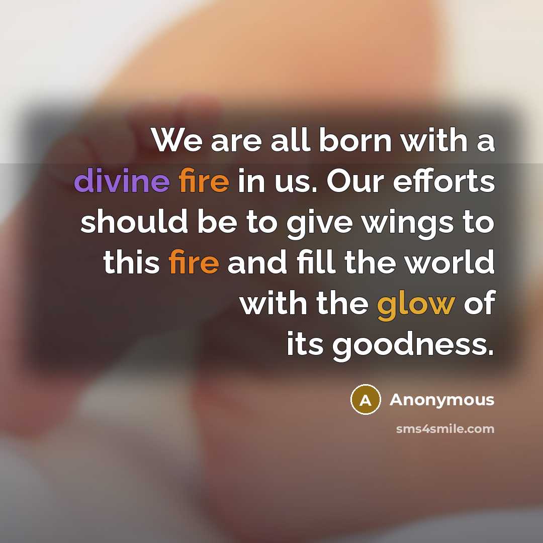 “We are all born with a divine fire in us. Our efforts should be to give wings to this fire and fill the world with the glow of its goodness.” quote by Anonymous