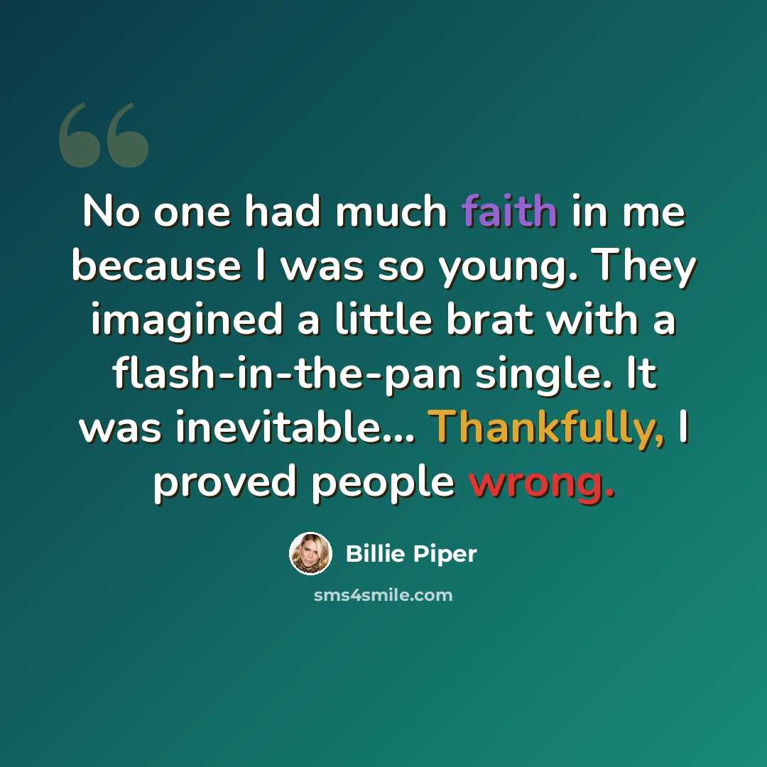 “No one had much faith in me because I was so young. They imagined a little brat with a flash-in-the-pan single. It was inevitable... Thankfully, I proved people wrong.” quote by Billie Piper