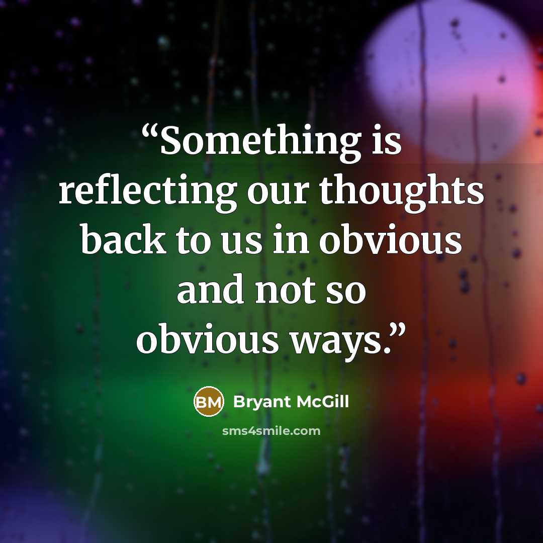 “Something is reflecting our thoughts back to us in obvious and not so obvious ways.” quote by Bryant McGill
