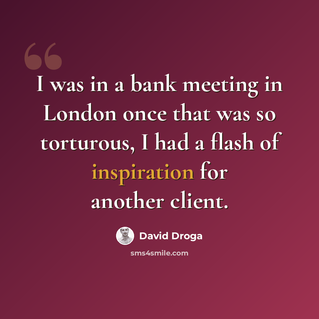 “I was in a bank meeting in London once that was so torturous, I had a flash of inspiration for another client.” quote by David Droga