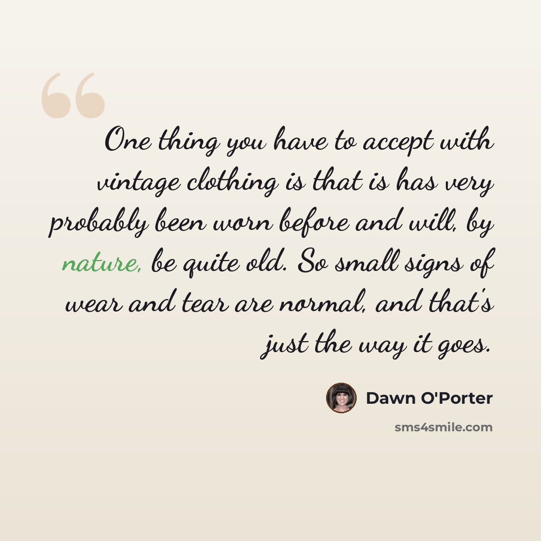 “One thing you have to accept with vintage clothing is that is has very probably been worn before and will, by nature, be quite old. So small signs of wear and tear are normal, and that's just the way it goes.” quote by Dawn O'Porter