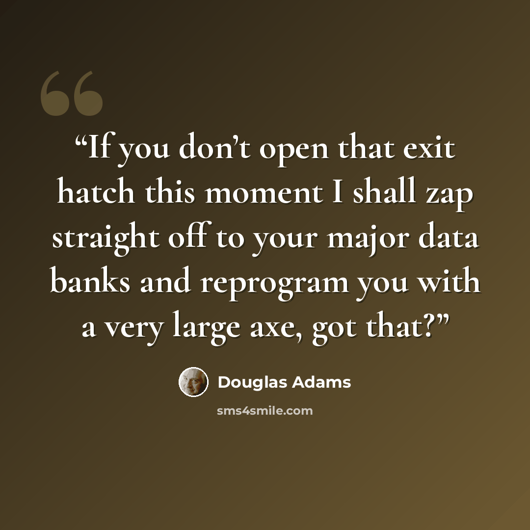 “If you don’t open that exit hatch this moment I shall zap straight off to your major data banks and reprogram you with a very large axe, got that?” quote by Douglas Adams