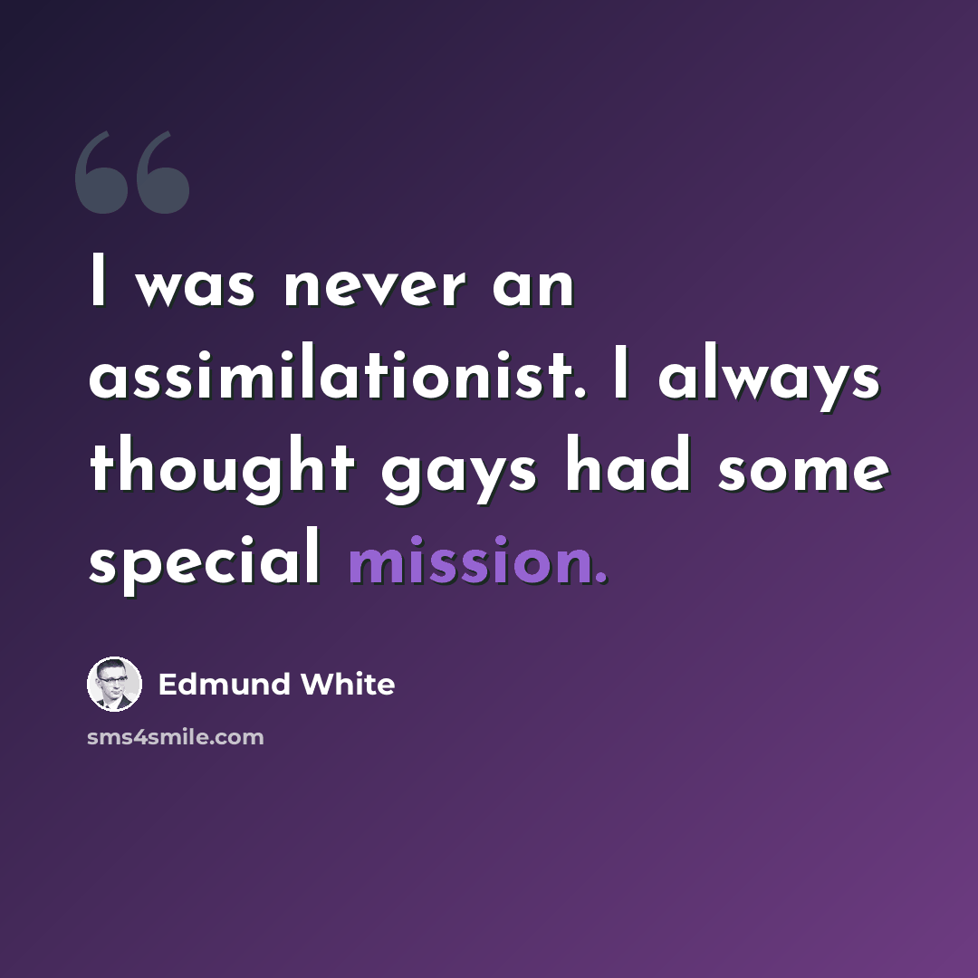 “I was never an assimilationist. I always thought gays had some special mission.” quote by Edmund White