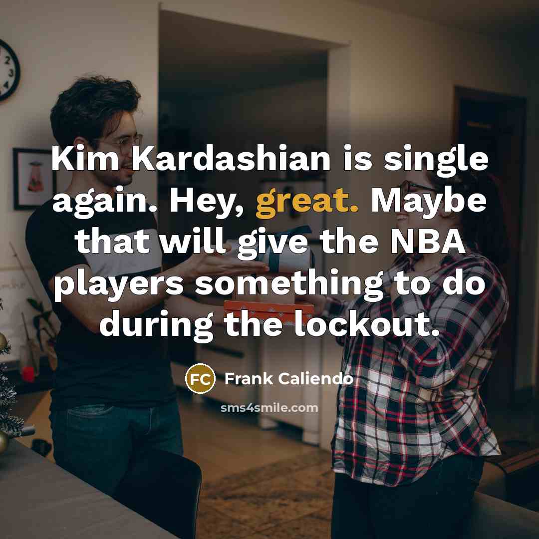 “Kim Kardashian is single again. Hey, great. Maybe that will give the NBA players something to do during the lockout.” quote by Frank Caliendo