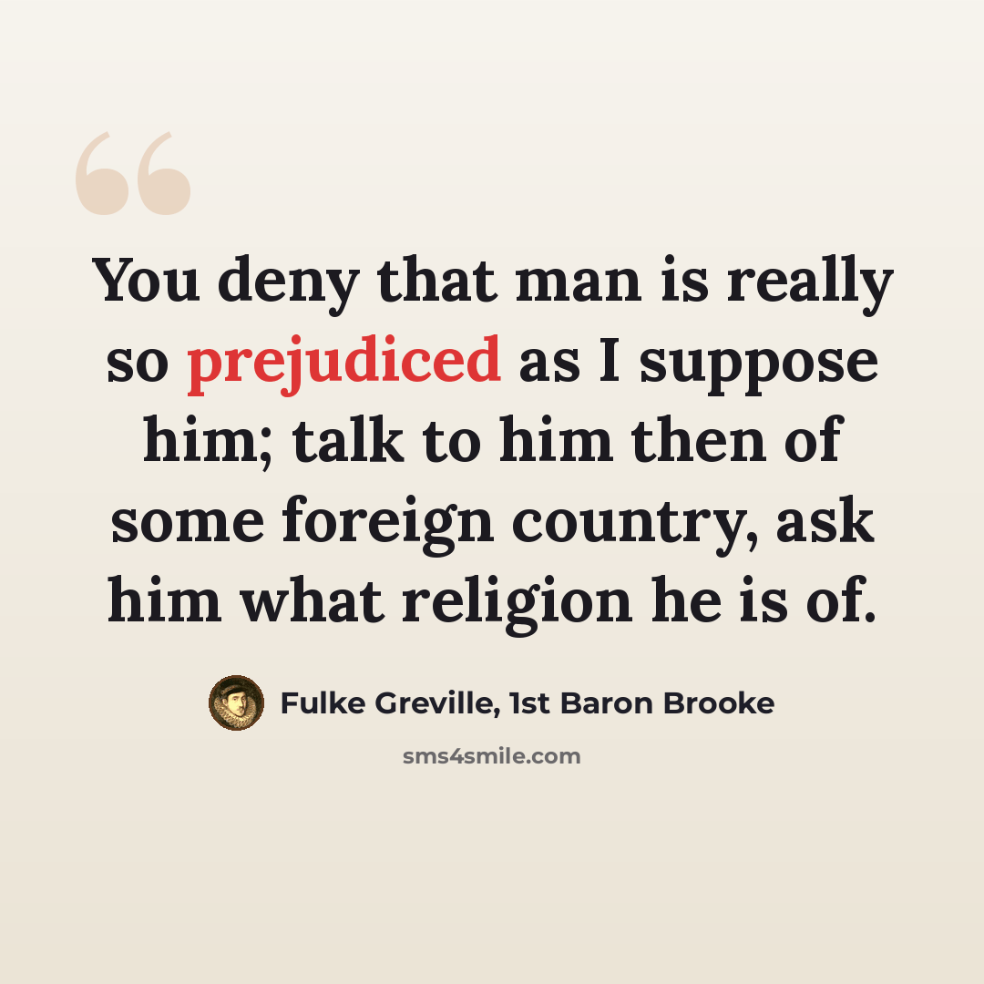 “You deny that man is really so prejudiced as I suppose him; talk to him then of some foreign country, ask him what religion he is of.” quote by Fulke Greville, 1st Baron Brooke