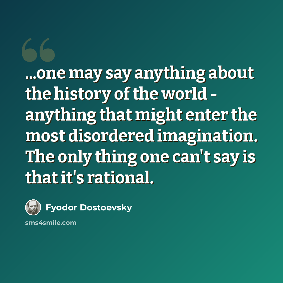 “...one may say anything about the history of the world - anything that might enter the most disordered imagination. The only thing one can't say is that it's rational.” quote by Fyodor Dostoevsky