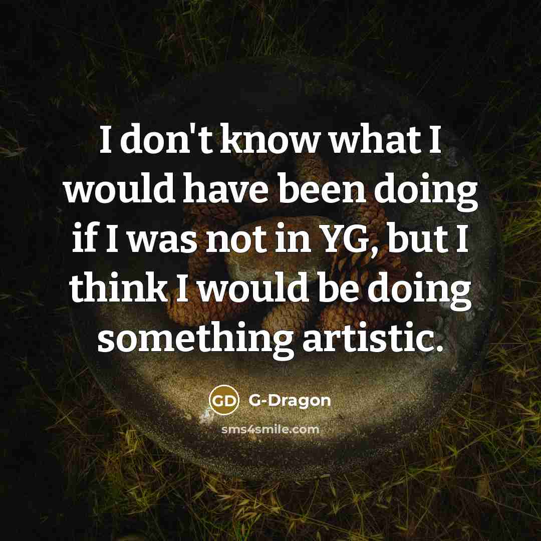 “I don't know what I would have been doing if I was not in YG, but I think I would be doing something artistic.” quote by G-Dragon