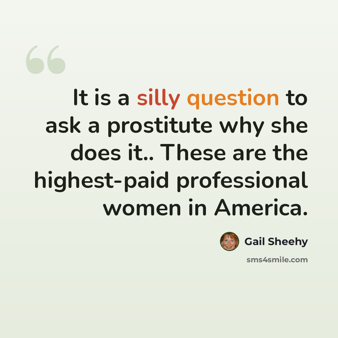 “It is a silly question to ask a prostitute why she does it.. These are the highest-paid professional women in America.” quote by Gail Sheehy