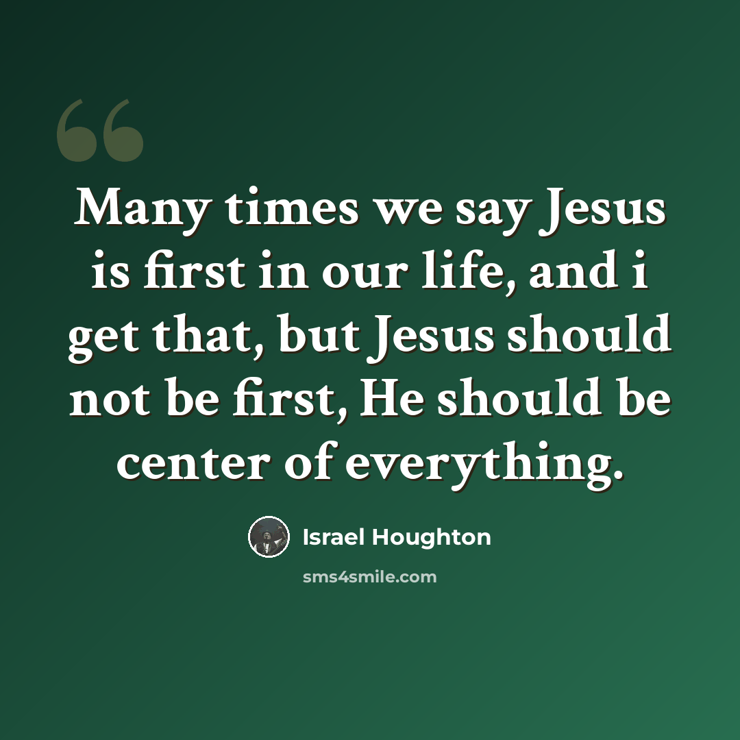 “Many times we say Jesus is first in our life, and i get that, but Jesus should not be first, He should be center of everything.” quote by Israel Houghton