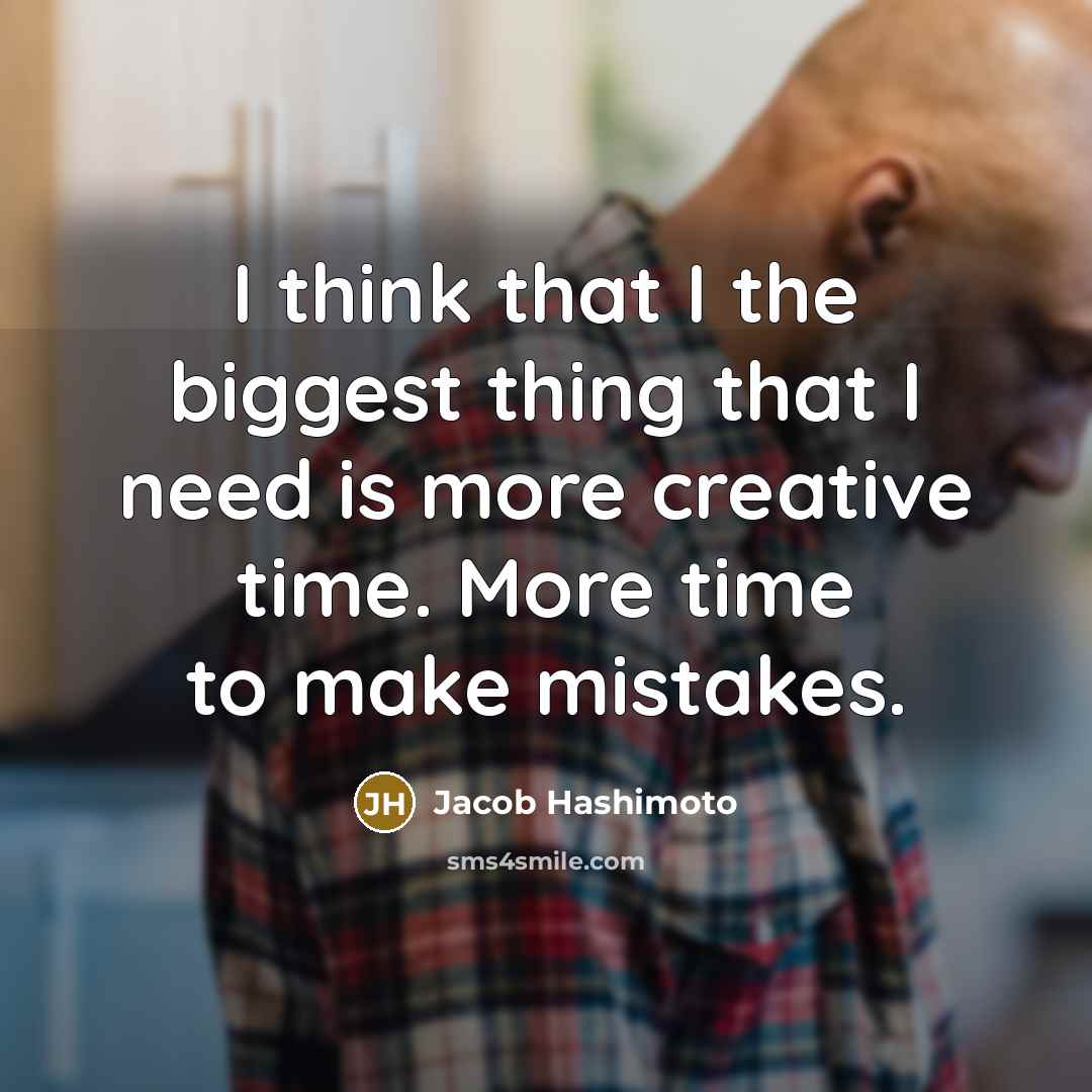 “I think that I the biggest thing that I need is more creative time. More time to make mistakes.” quote by Jacob Hashimoto