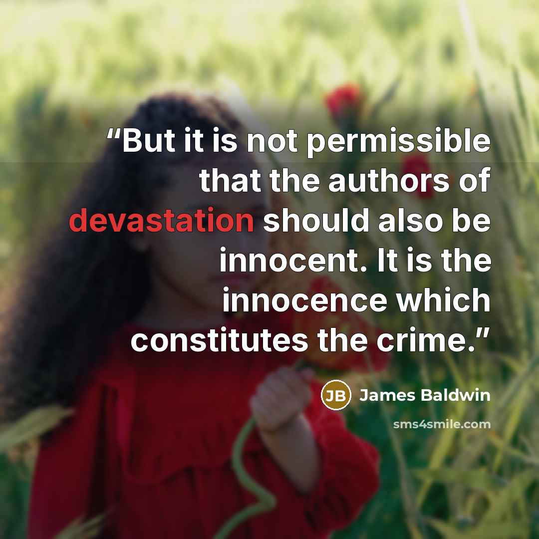 “But it is not permissible that the authors of devastation should also be innocent. It is the innocence which constitutes the crime.” quote by James Baldwin
