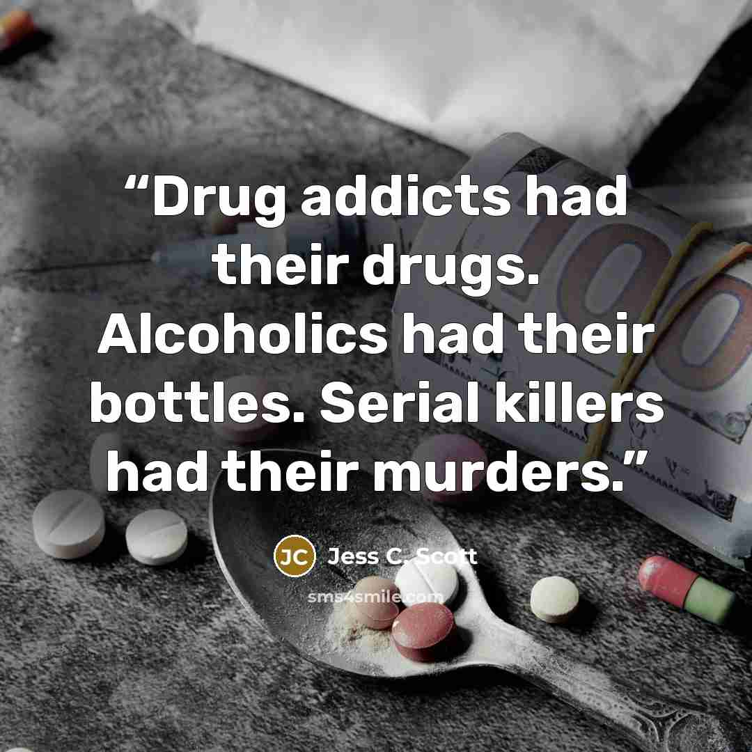 “Drug addicts had their drugs. Alcoholics had their bottles. Serial killers had their murders.” quote by Jess C. Scott