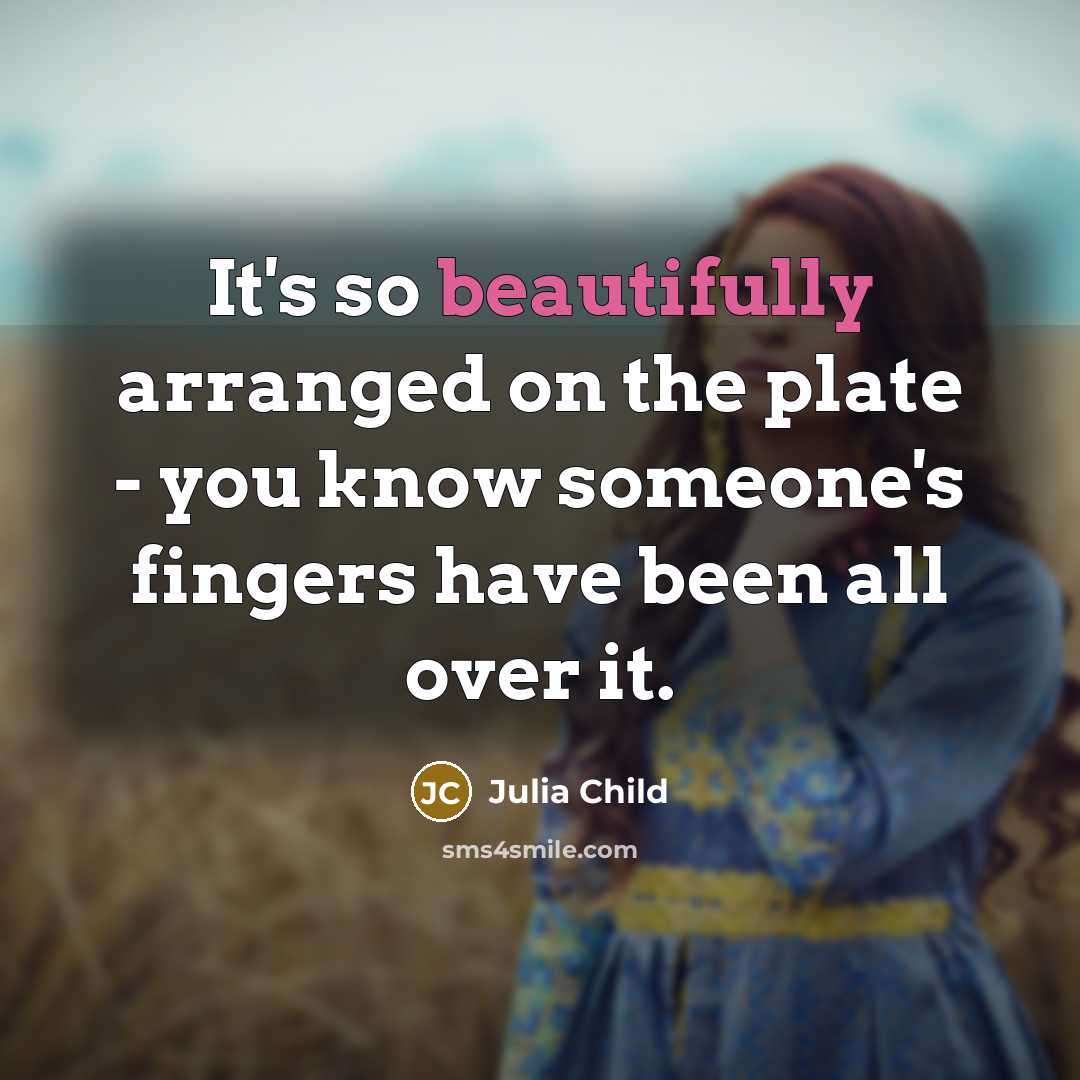 “It's so beautifully arranged on the plate - you know someone's fingers have been all over it.” quote by Julia Child