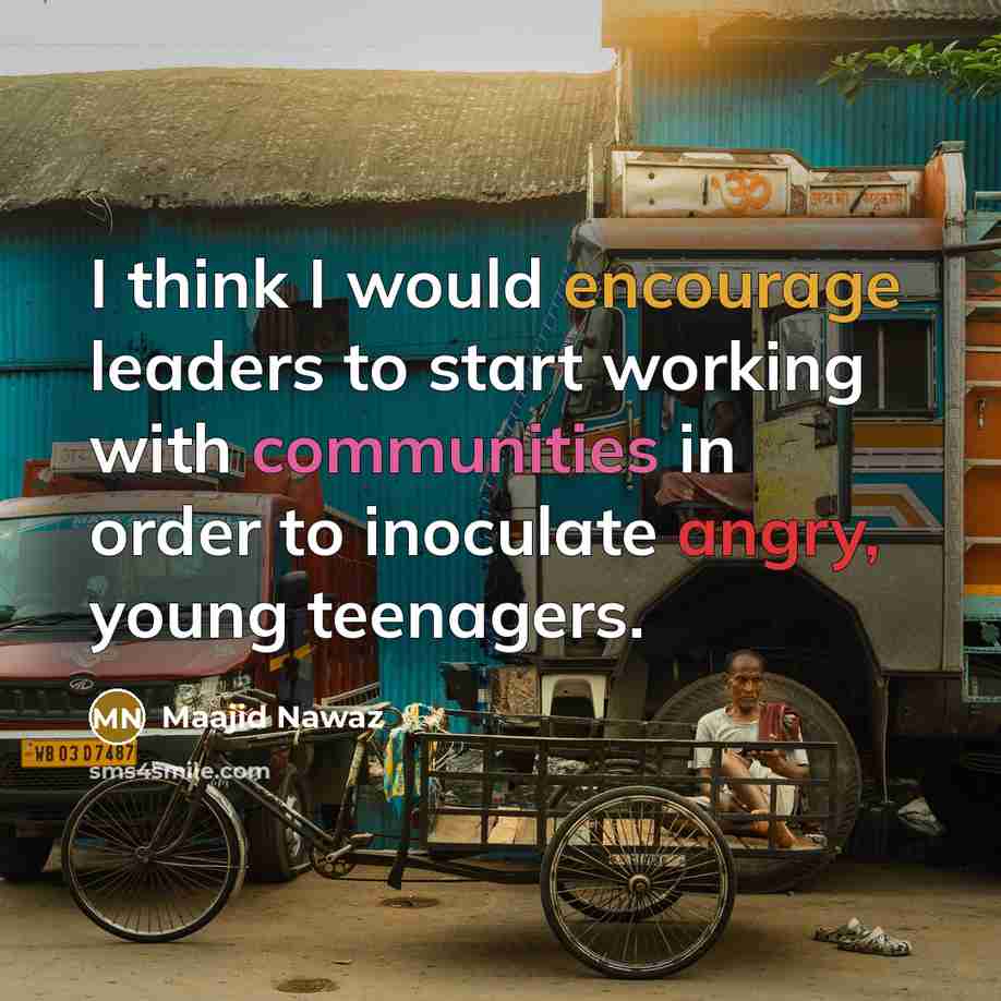 “I think I would encourage leaders to start working with communities in order to inoculate angry, young teenagers.” quote by Maajid Nawaz