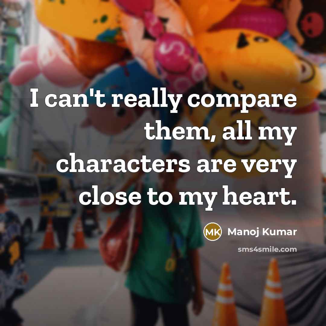 “I can't really compare them, all my characters are very close to my heart.” quote by Manoj Kumar