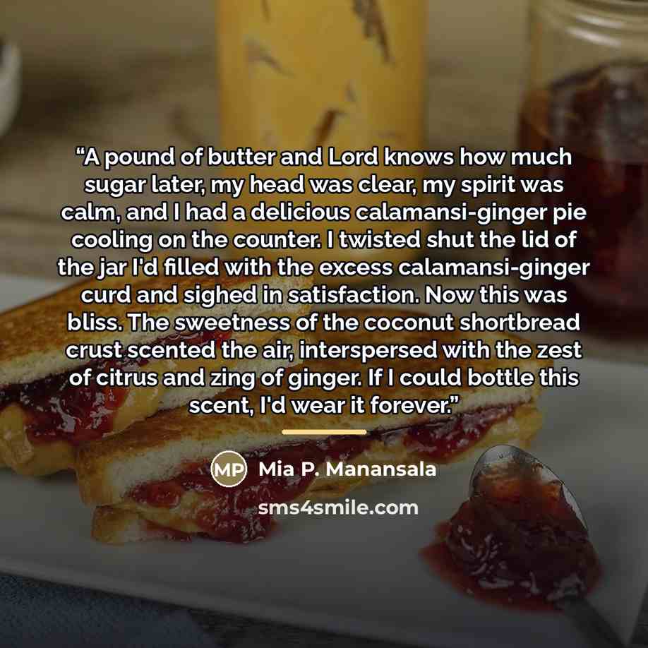 “A pound of butter and Lord knows how much sugar later, my head was clear, my spirit was calm, and I had a delicious calamansi-ginger pie cooling on the counter. I twisted shut the lid of the jar I'd filled with the excess calamansi-ginger curd and sighed in satisfaction. Now this was bliss. The…” quote by Mia P. Manansala