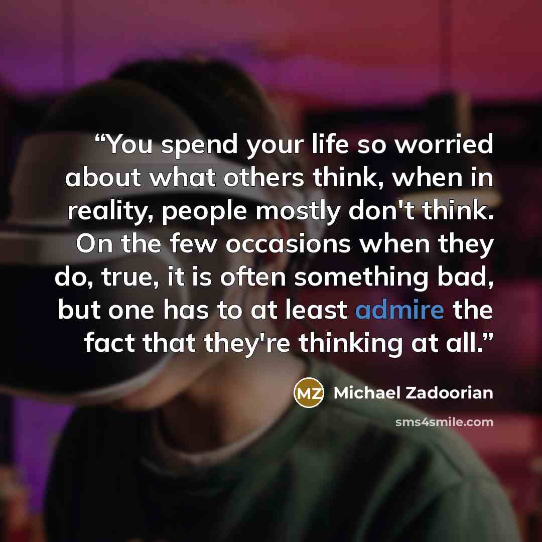“You spend your life so worried about what others think, when in reality, people mostly don't think. On the few occasions when they do, true, it is often something bad, but one has to at least admire the fact that they're thinking at all.” quote by Michael Zadoorian