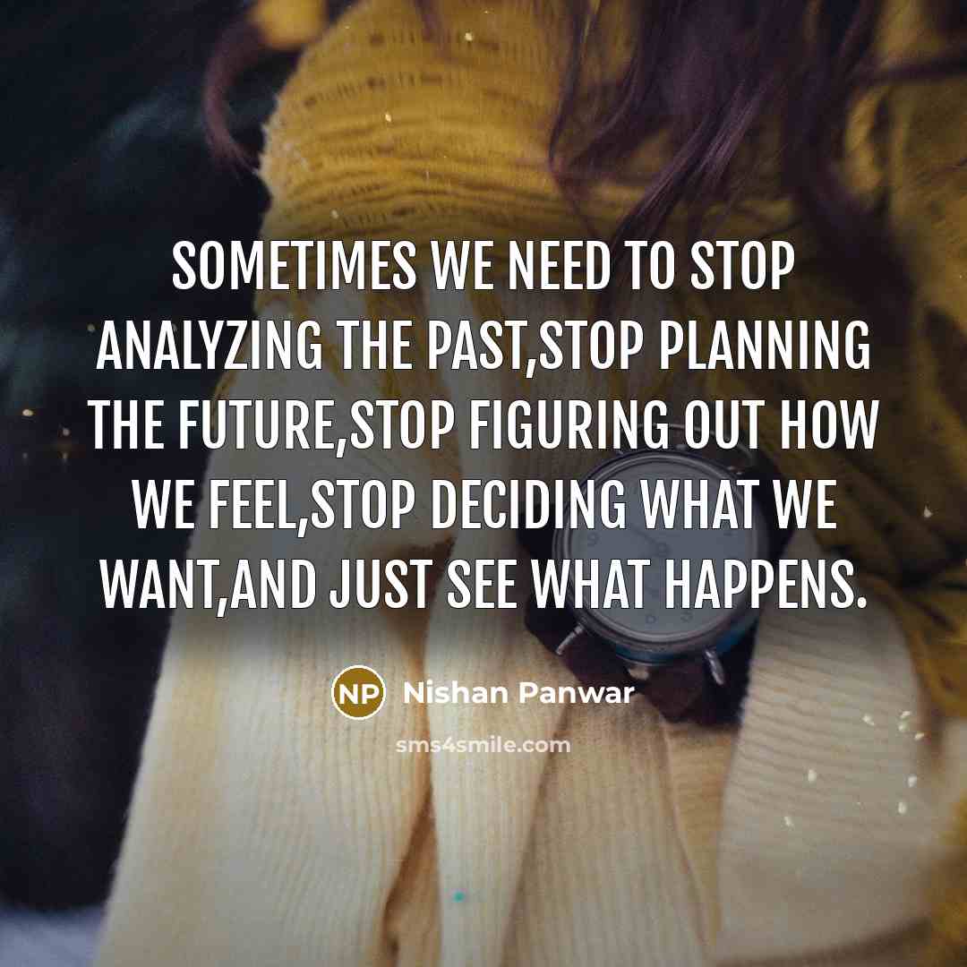 “Sometimes we need to stop analyzing the past,stop planning the future,stop figuring out how we feel,stop deciding what we want,and just see what happens.” quote by Nishan Panwar
