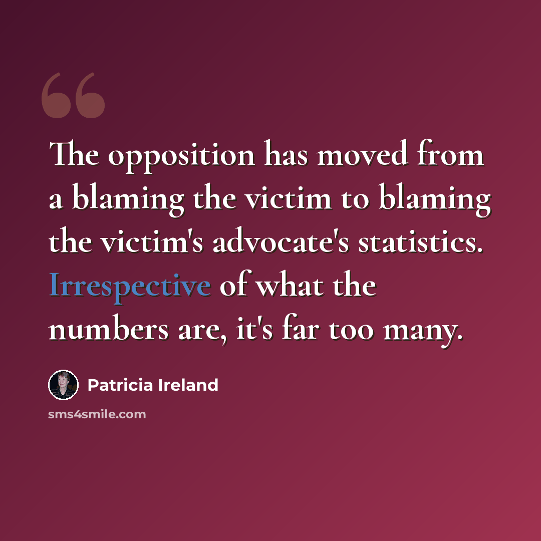 “The opposition has moved from a blaming the victim to blaming the victim's advocate's statistics. Irrespective of what the numbers are, it's far too many.” quote by Patricia Ireland