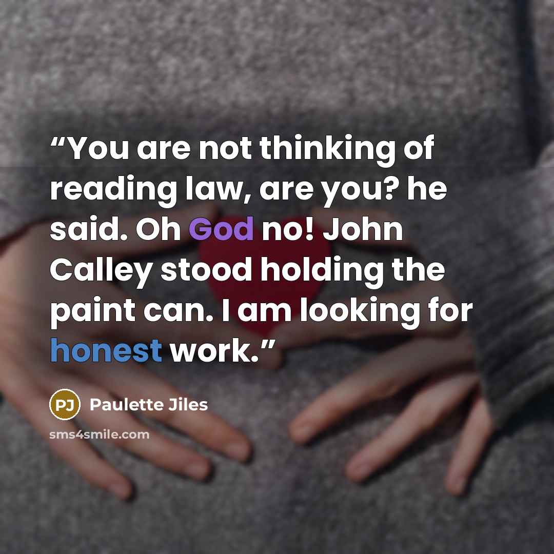 “You are not thinking of reading law, are you? he said. Oh God no! John Calley stood holding the paint can. I am looking for honest work.” quote by Paulette Jiles