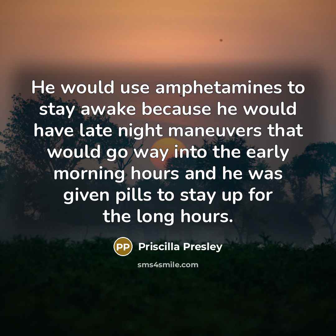 “He would use amphetamines to stay awake because he would have late night maneuvers that would go way into the early morning hours and he was given pills to stay up for the long hours.” quote by Priscilla Presley