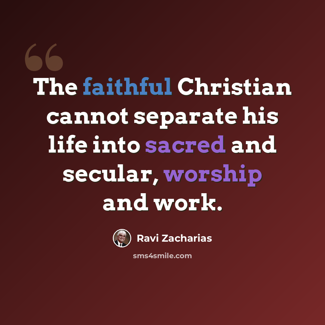 “The faithful Christian cannot separate his life into sacred and secular, worship and work.” quote by Ravi Zacharias