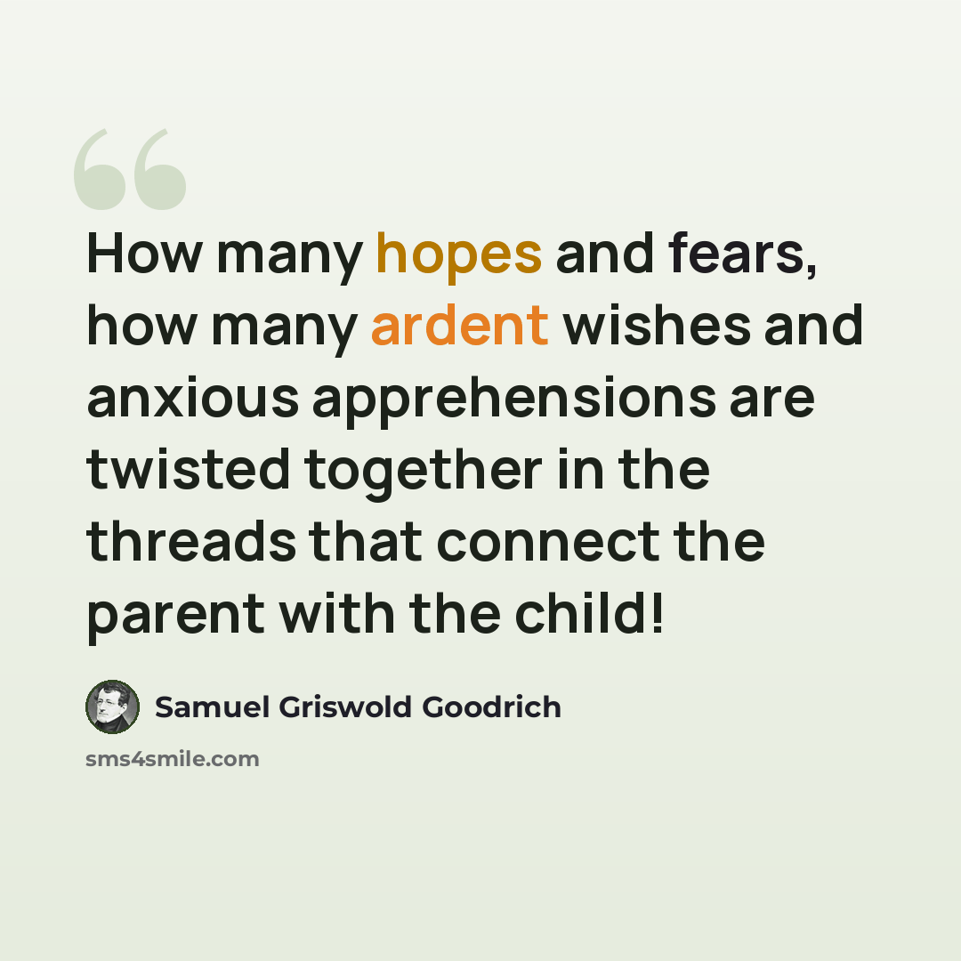“How many hopes and fears, how many ardent wishes and anxious apprehensions are twisted together in the threads that connect the parent with the child!” quote by Samuel Griswold Goodrich