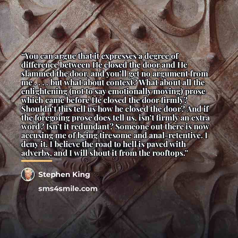 “You can argue that it expresses a degree of difference between He closed the door and He slammed the door, and you’ll get no argument from me . . . . but what about context? What about all the enlightening (not to say emotionally moving) prose which came before He closed the door firmly? Shouldn’t…” quote by Stephen King