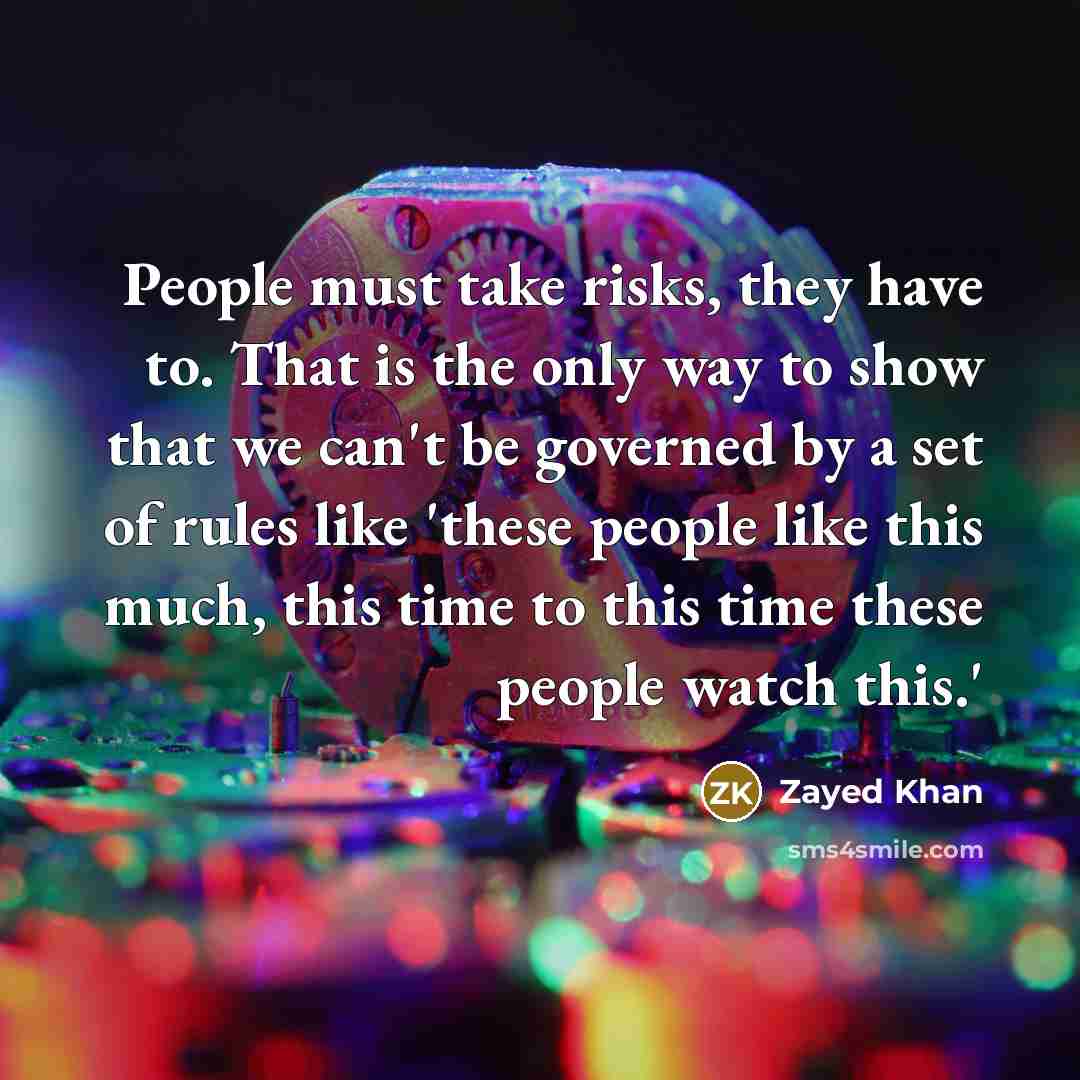 “People must take risks, they have to. That is the only way to show that we can't be governed by a set of rules like 'these people like this much, this time to this time these people watch this.'” quote by Zayed Khan