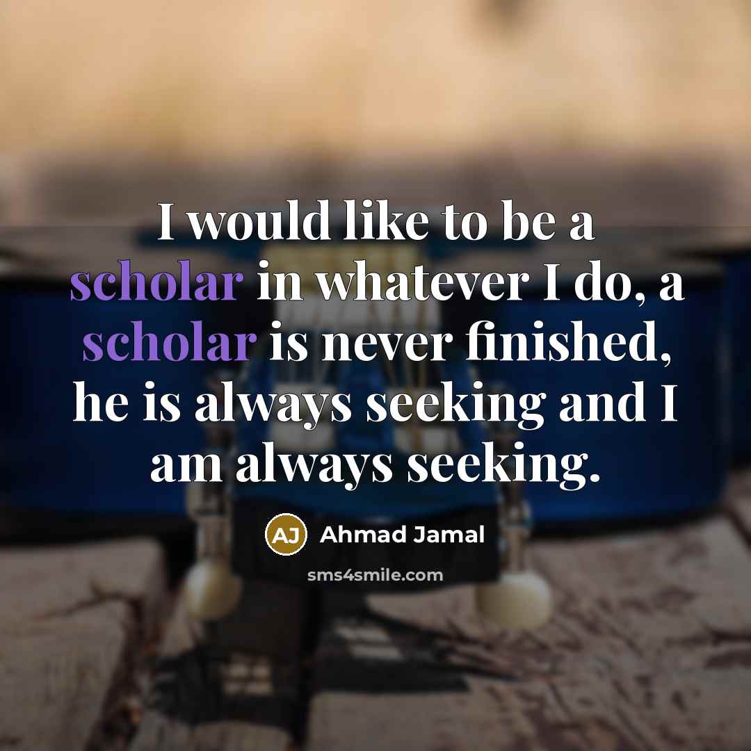 “I would like to be a scholar in whatever I do, a scholar is never finished, he is always seeking and I am always seeking.” quote by Ahmad Jamal