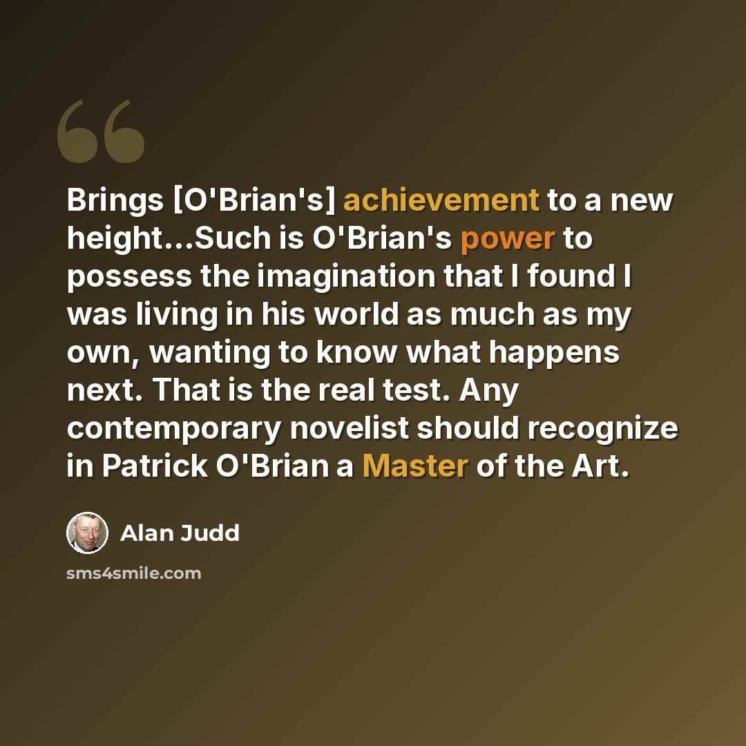 “Brings [O'Brian's] achievement to a new height…Such is O'Brian's power to possess the imagination that I found I was living in his world as much as my own, wanting to know what happens next. That is the real test. Any contemporary novelist should recognize in Patrick O'Brian a Master of the Art.” quote by Alan Judd