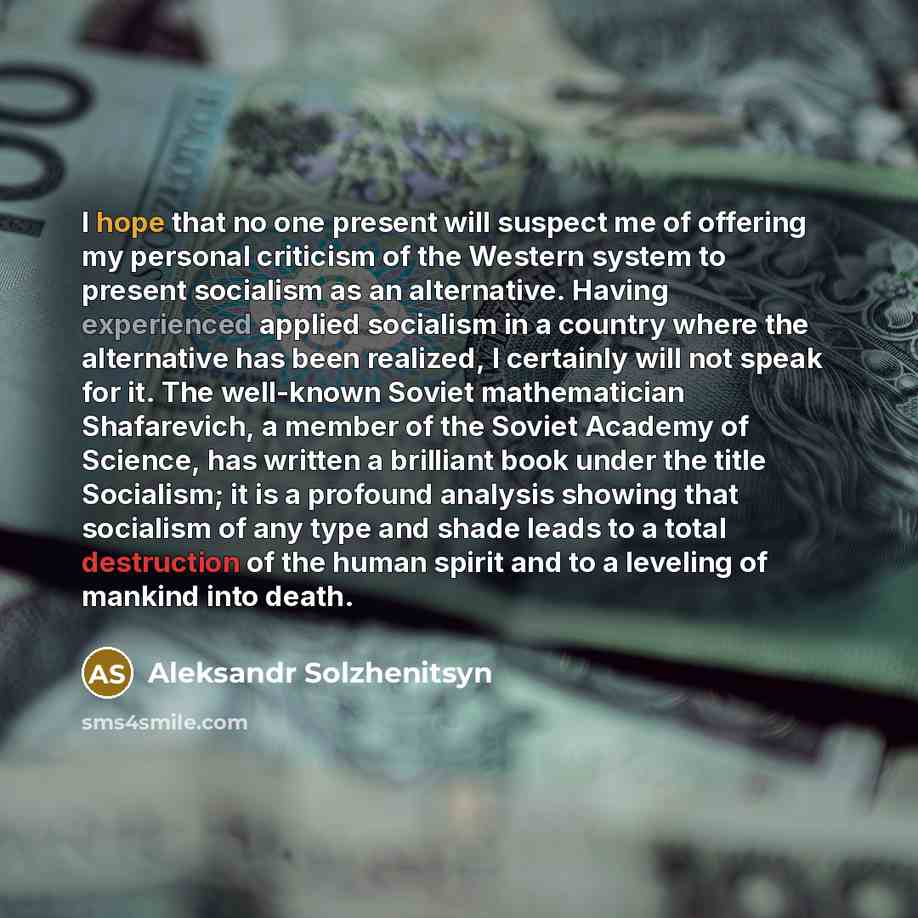 “I hope that no one present will suspect me of offering my personal criticism of the Western system to present socialism as an alternative. Having experienced applied socialism in a country where the alternative has been realized, I certainly will not speak for it. The well-known Soviet…” quote by Aleksandr Solzhenitsyn