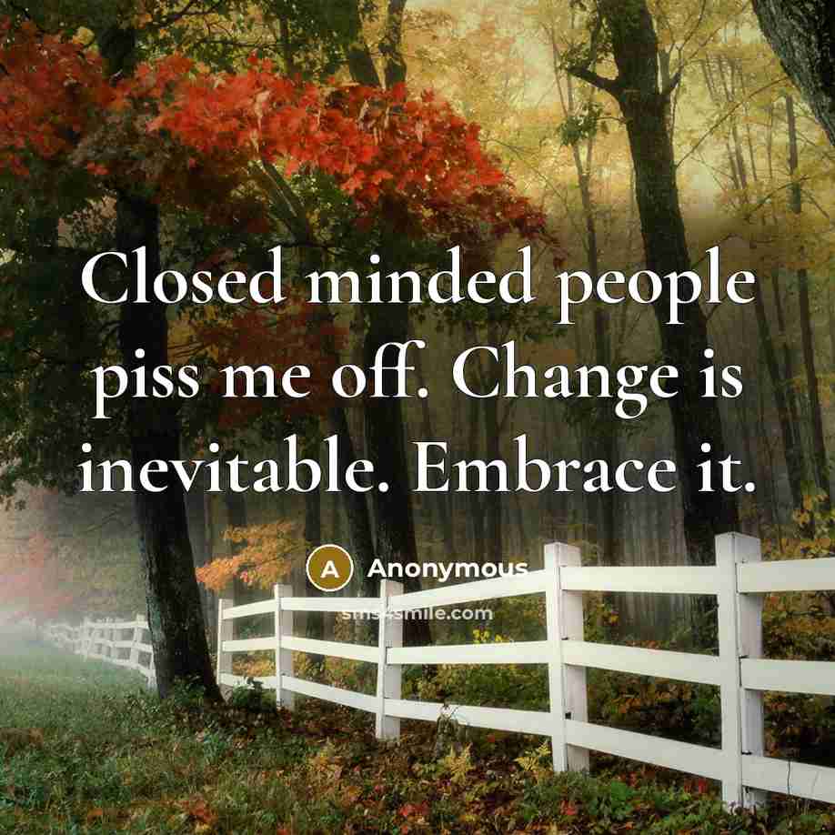 “Closed minded people piss me off. Change is inevitable. Embrace it.” quote by Anonymous