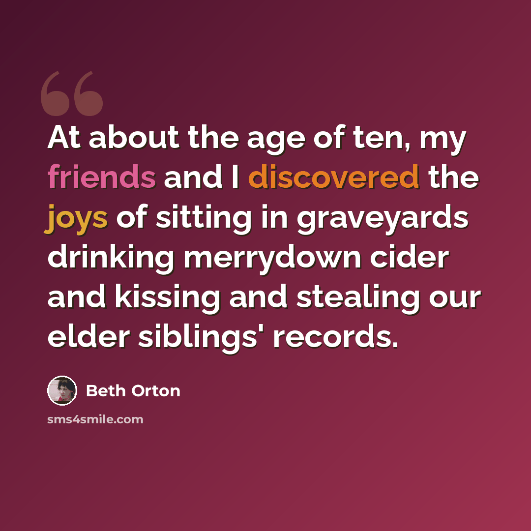 “At about the age of ten, my friends and I discovered the joys of sitting in graveyards drinking merrydown cider and kissing and stealing our elder siblings' records.” quote by Beth Orton