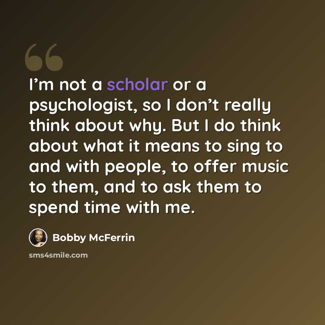 “I’m not a scholar or a psychologist, so I don’t really think about why. But I do think about what it means to sing to and with people, to offer music to them, and to ask them to spend time with me.” quote by Bobby McFerrin