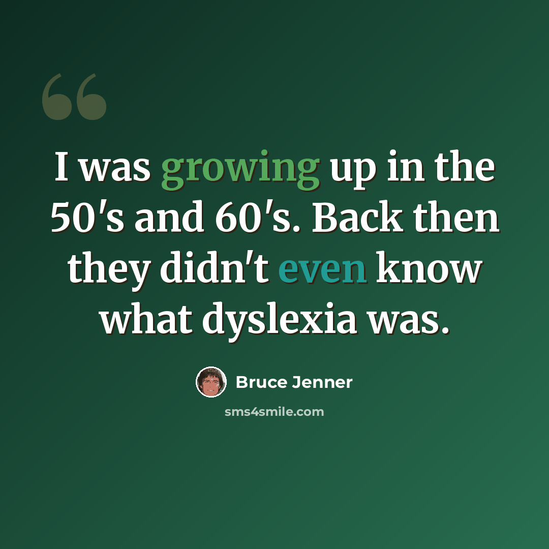“I was growing up in the 50's and 60's. Back then they didn't even know what dyslexia was.” quote by Bruce Jenner